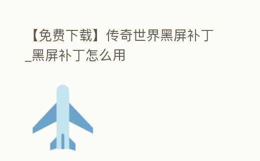 【免費下載】傳奇世界黑屏補丁_黑屏補丁怎么用