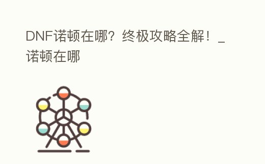 DNF諾頓在哪?終極攻略全解!_諾頓在哪