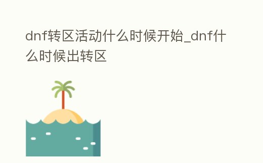 dnf轉區(qū)活動什么時候開始_dnf什么時候出轉區(qū)