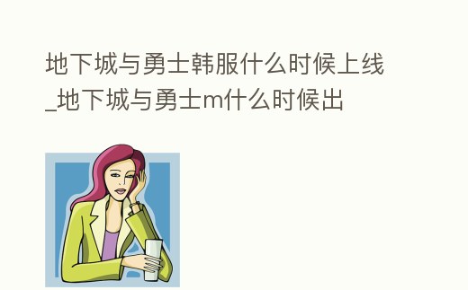 地下城與勇士韓服什么時候上線_地下城與勇士m什么時候出