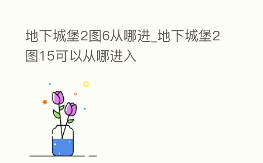 地下城堡2圖6從哪進_地下城堡2圖15可以從哪進入