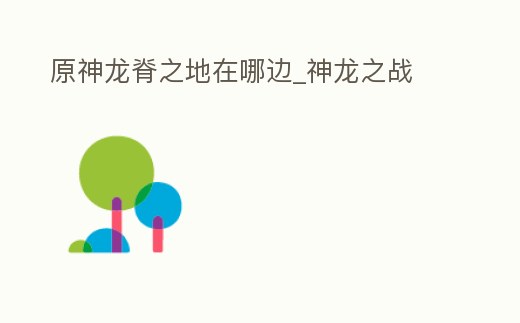 原神龍脊之地在哪邊_神龍之戰
