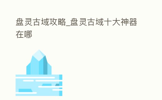 盤靈古域攻略_盤靈古域十大神器在哪