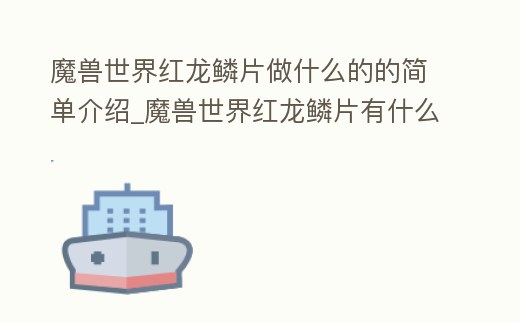 魔獸世界紅龍鱗片做什么的的簡單介紹_魔獸世界紅龍鱗片有什么用