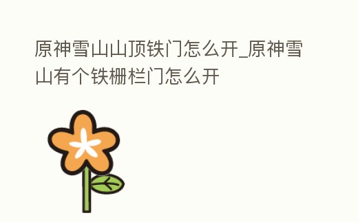 原神雪山山頂鐵門怎么開_原神雪山有個鐵柵欄門怎么開