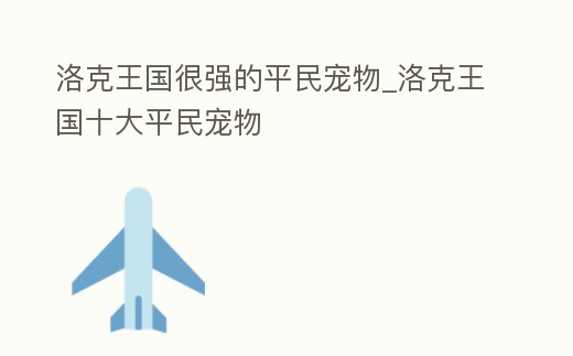 洛克王國很強的平民寵物_洛克王國十大平民寵物