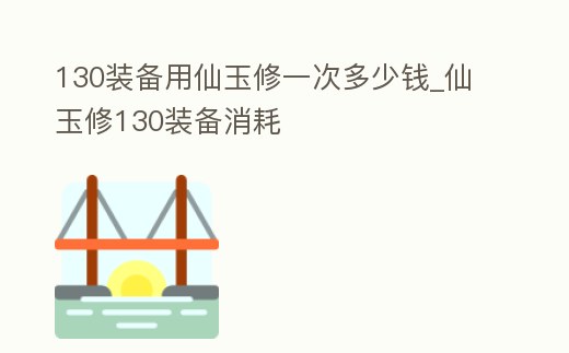 130裝備用仙玉修一次多少錢_仙玉修130裝備消耗