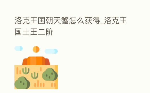 洛克王國朝天蟹怎么獲得_洛克王國土王二階