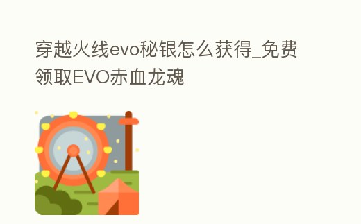 穿越火線evo秘銀怎么獲得_免費(fèi)領(lǐng)取EVO赤血龍魂
