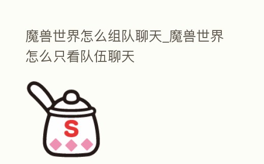 魔獸世界怎么組隊聊天_魔獸世界怎么只看隊伍聊天