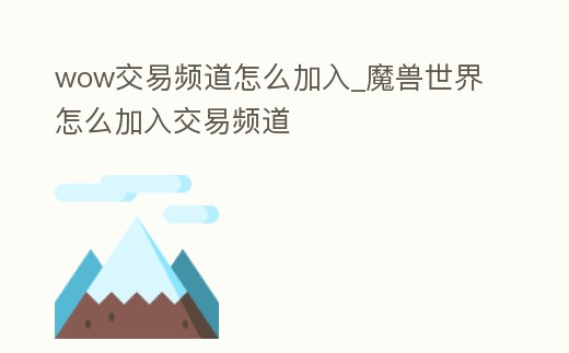 wow交易頻道怎么加入_魔獸世界怎么加入交易頻道