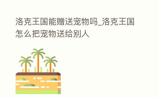 洛克王國能贈送寵物嗎_洛克王國怎么把寵物送給別人