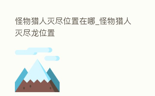 怪物獵人滅盡位置在哪_怪物獵人滅盡龍位置