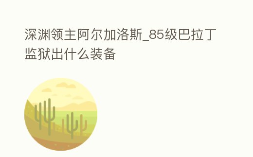 深淵領(lǐng)主阿爾加洛斯_85級(jí)巴拉丁監(jiān)獄出什么裝備