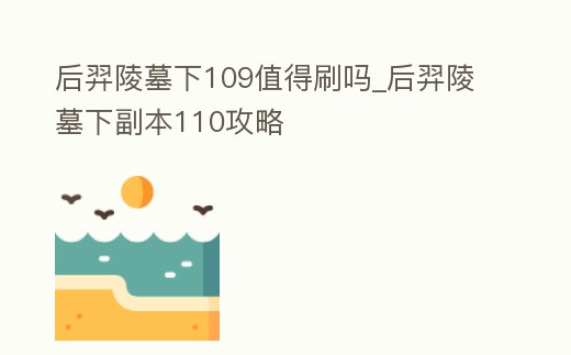 后羿陵墓下109值得刷嗎_后羿陵墓下副本110攻略