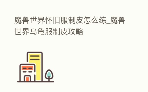 魔獸世界懷舊服制皮怎么練_魔獸世界烏龜服制皮攻略