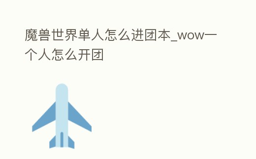 魔獸世界單人怎么進團本_wow一個人怎么開團