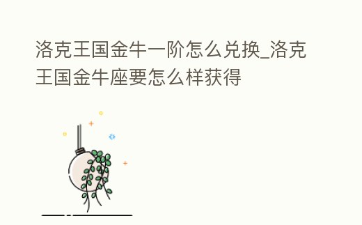 洛克王國金牛一階怎么兌換_洛克王國金牛座要怎么樣獲得