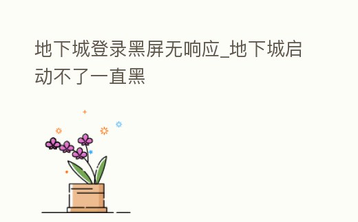 地下城登錄黑屏無響應(yīng)_地下城啟動不了一直黑