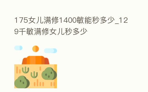175女兒滿修1400敏能秒多少_129千敏滿修女兒秒多少