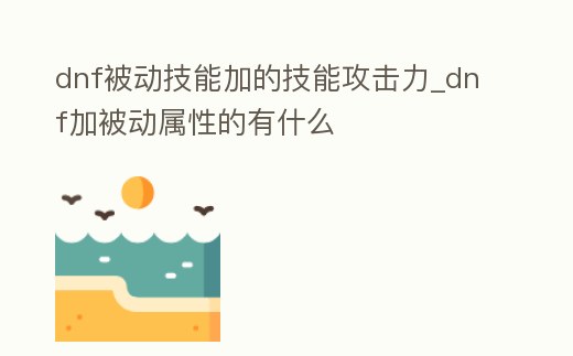 dnf被動(dòng)技能加的技能攻擊力_dnf加被動(dòng)屬性的有什么