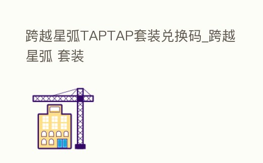跨越星弧TAPTAP套裝兌換碼_跨越星弧 套裝