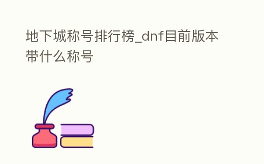 地下城稱號排行榜_dnf目前版本帶什么稱號