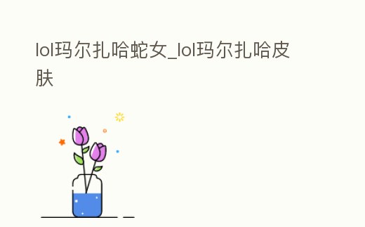 lol瑪爾扎哈蛇女_lol瑪爾扎哈皮膚