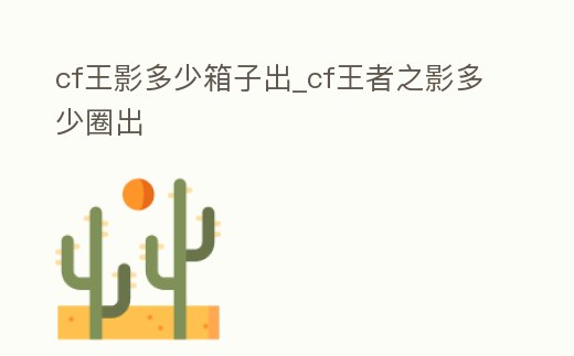 cf王影多少箱子出_cf王者之影多少圈出