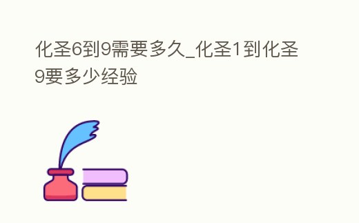 化圣6到9需要多久_化圣1到化圣9要多少經驗