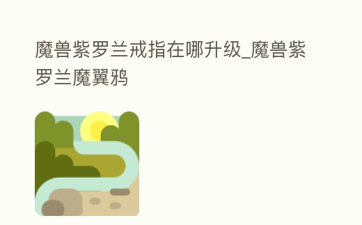 魔獸紫羅蘭戒指在哪升級_魔獸紫羅蘭魔翼鴉