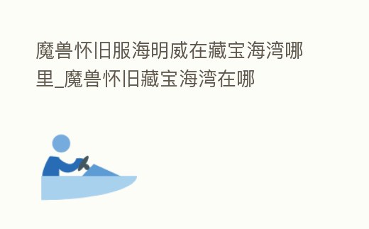 魔獸懷舊服海明威在藏寶海灣哪里_魔獸懷舊藏寶海灣在哪