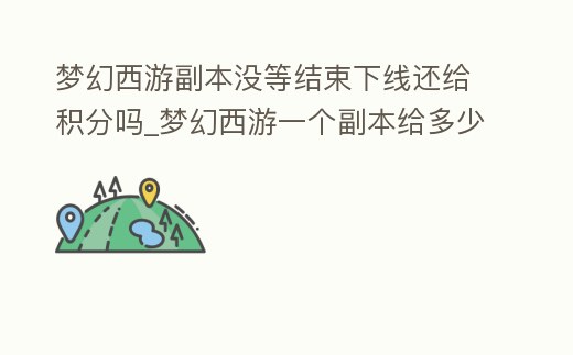 夢幻西游副本沒等結束下線還給積分嗎_夢幻西游一個副本給多少積分
