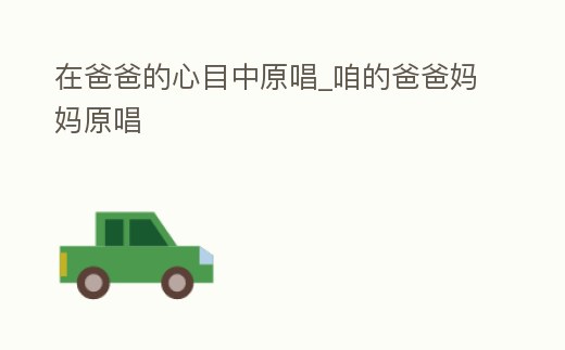 在爸爸的心目中原唱_咱的爸爸媽媽原唱