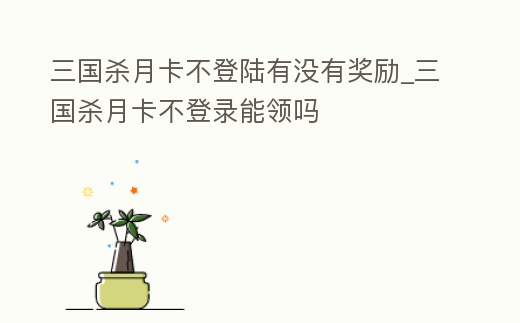 三國殺月卡不登陸有沒有獎勵_三國殺月卡不登錄能領嗎
