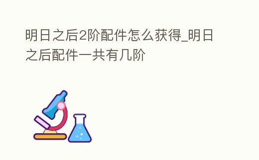 明日之后2階配件怎么獲得_明日之后配件一共有幾階
