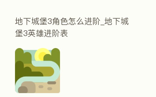 地下城堡3角色怎么進階_地下城堡3英雄進階表