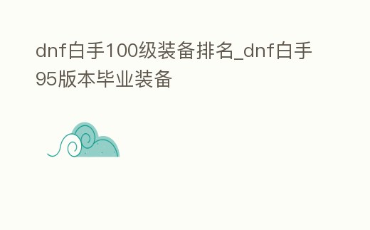 dnf白手100級裝備排名_dnf白手95版本畢業裝備