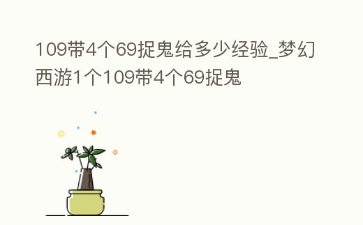 109帶4個69捉鬼給多少經驗_夢幻西游1個109帶4個69捉鬼