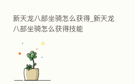 新天龍八部坐騎怎么獲得_新天龍八部坐騎怎么獲得技能