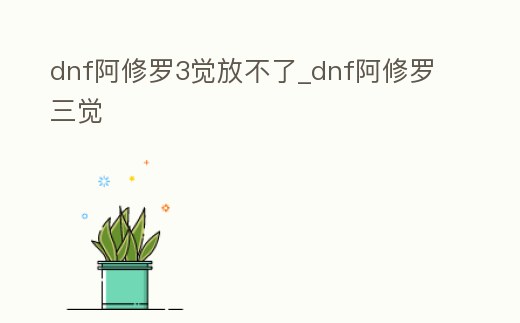 dnf阿修羅3覺放不了_dnf阿修羅三覺