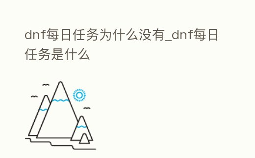 dnf每日任務為什么沒有_dnf每日任務是什么