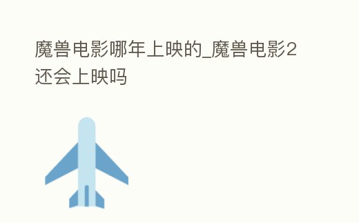 魔獸電影哪年上映的_魔獸電影2還會上映嗎