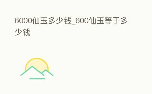 6000仙玉多少錢_600仙玉等于多少錢