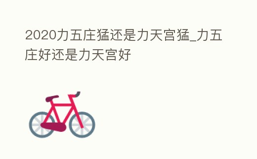 2020力五莊猛還是力天宮猛_力五莊好還是力天宮好