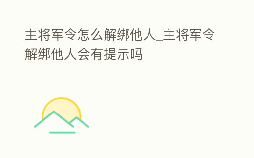 主將軍令怎么解綁他人_主將軍令解綁他人會有提示嗎