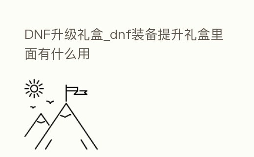 DNF升級禮盒_dnf裝備提升禮盒里面有什么用