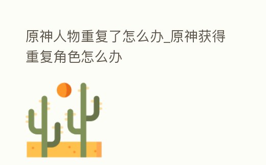 原神人物重復了怎么辦_原神獲得重復角色怎么辦