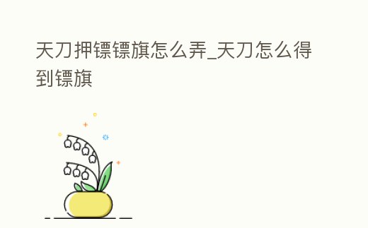 天刀押鏢鏢旗怎么弄_天刀怎么得到鏢旗