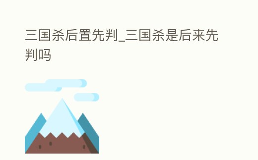三國殺后置先判_三國殺是后來先判嗎